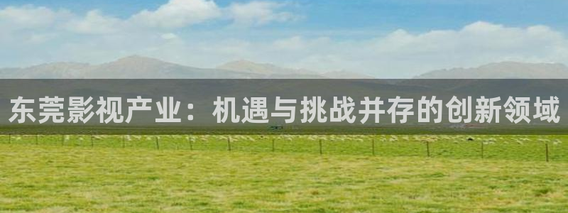 電影極速：東莞影視產業：機遇與挑戰并存的創新領域